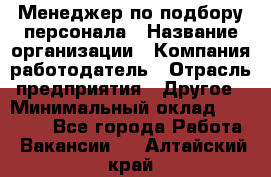 Менеджер по подбору персонала › Название организации ­ Компания-работодатель › Отрасль предприятия ­ Другое › Минимальный оклад ­ 19 000 - Все города Работа » Вакансии   . Алтайский край